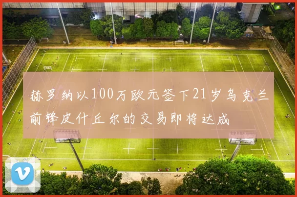 赫罗纳以100万欧元签下21岁乌克兰前锋皮什丘尔的交易即将达成