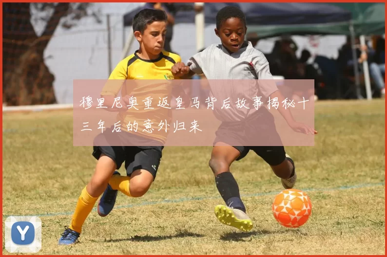 穆里尼奥重返皇马背后故事揭秘十三年后的意外归来