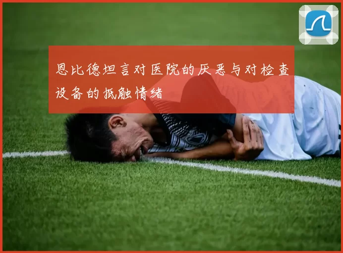 恩比德坦言对医院的厌恶与对检查设备的抵触情绪