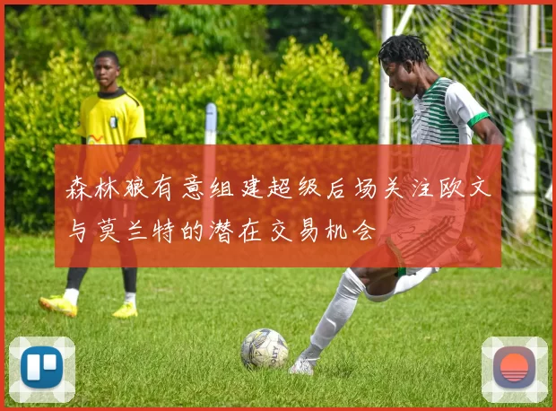 森林狼有意组建超级后场关注欧文与莫兰特的潜在交易机会