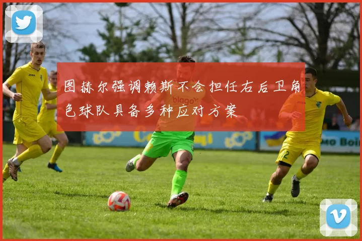 图赫尔强调赖斯不会担任右后卫角色球队具备多种应对方案