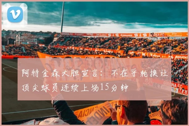 阿特金森大胆宣言：不在乎轮换让顶尖球员连续上场15分钟