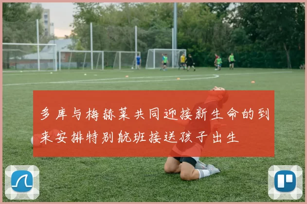 多库与梅赫莱共同迎接新生命的到来安排特别航班接送孩子出生