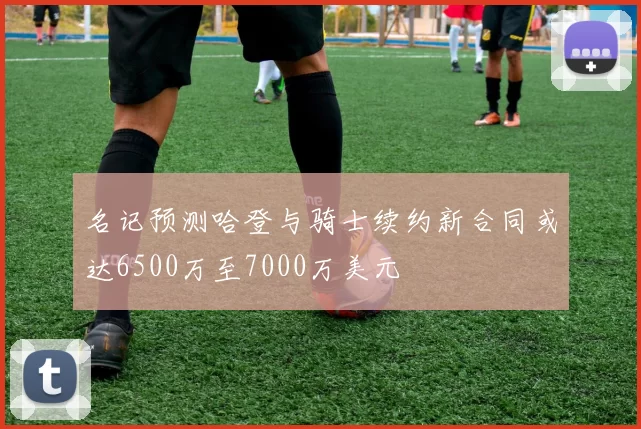 名记预测哈登与骑士续约新合同或达6500万至7000万美元