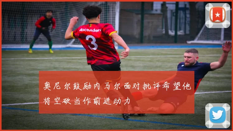 奥尼尔鼓励内马尔面对批评希望他将空砍当作前进动力