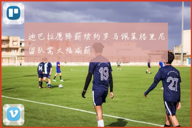 迪巴拉愿降薪续约罗马佩莱格里尼留队需大幅减薪