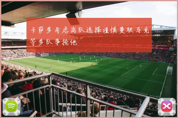 卡萨多考虑离队选择谨慎曼联马竞等多队争抢他