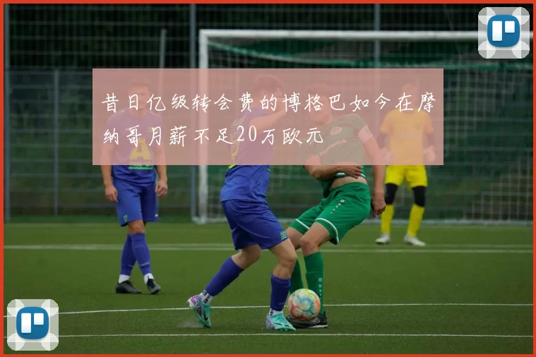 昔日亿级转会费的博格巴如今在摩纳哥月薪不足20万欧元