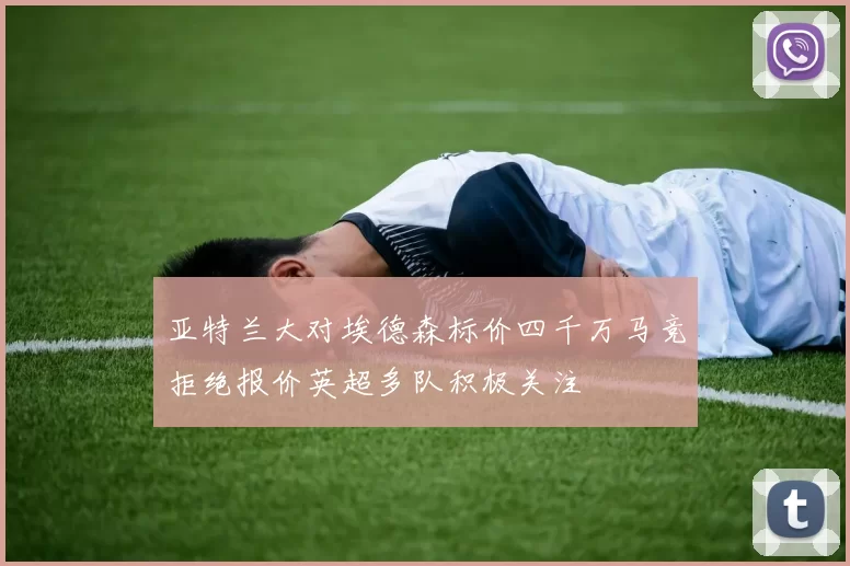 亚特兰大对埃德森标价四千万马竞拒绝报价英超多队积极关注