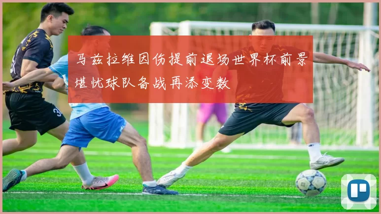 马兹拉维因伤提前退场世界杯前景堪忧球队备战再添变数
