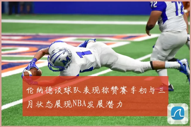伦纳德谈球队表现称赞赛季初与三月状态展现NBA发展潜力