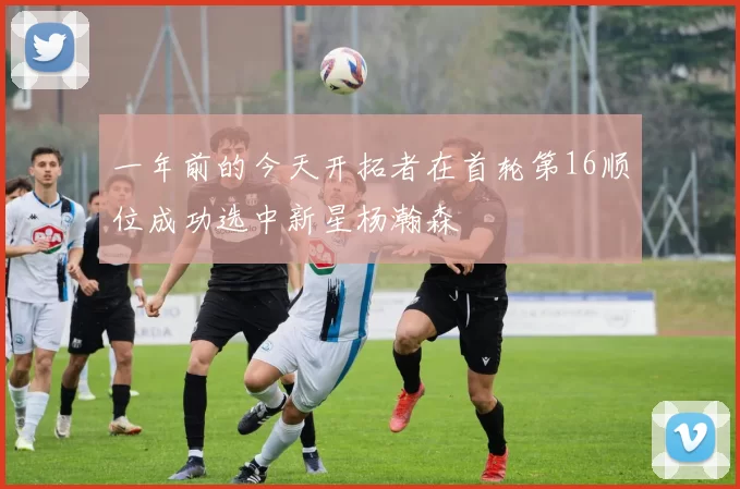 一年前的今天开拓者在首轮第16顺位成功选中新星杨瀚森