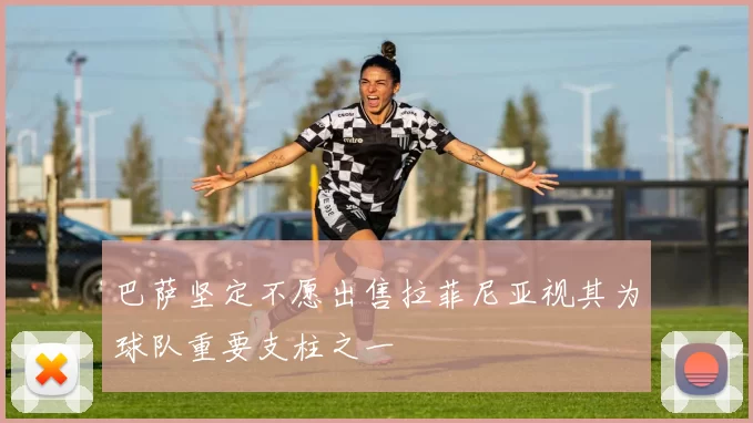 巴萨坚定不愿出售拉菲尼亚视其为球队重要支柱之一