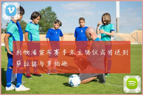 利物浦宣布赛季末主场仪式将送别萨拉赫与罗伯逊