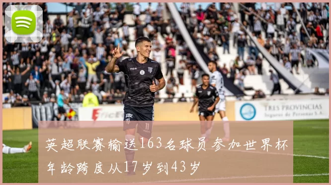 英超联赛输送163名球员参加世界杯年龄跨度从17岁到43岁