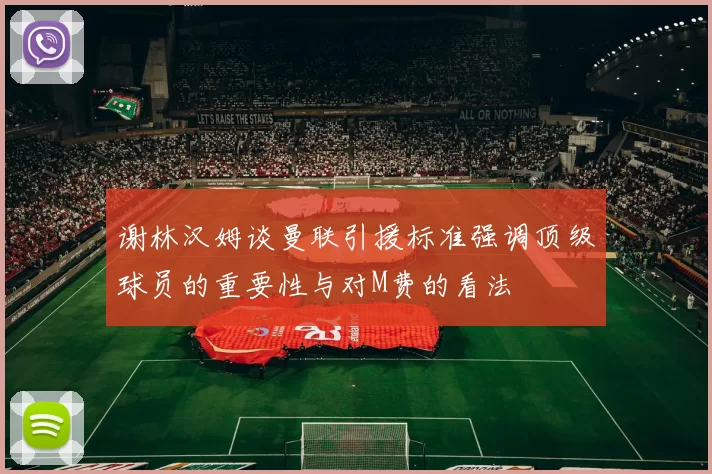 谢林汉姆谈曼联引援标准强调顶级球员的重要性与对M费的看法