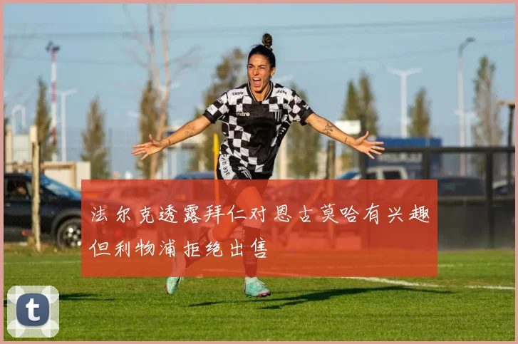 法尔克透露拜仁对恩古莫哈有兴趣但利物浦拒绝出售