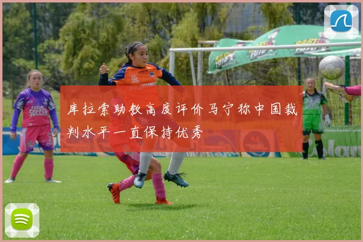 库拉索助教高度评价马宁称中国裁判水平一直保持优秀