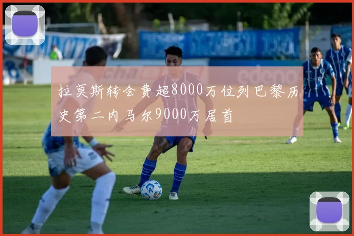 拉莫斯转会费超8000万位列巴黎历史第二内马尔9000万居首