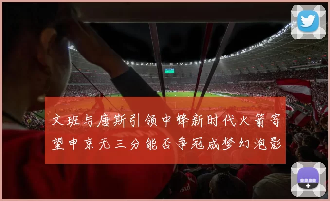 文班与唐斯引领中锋新时代火箭寄望申京无三分能否争冠成梦幻泡影