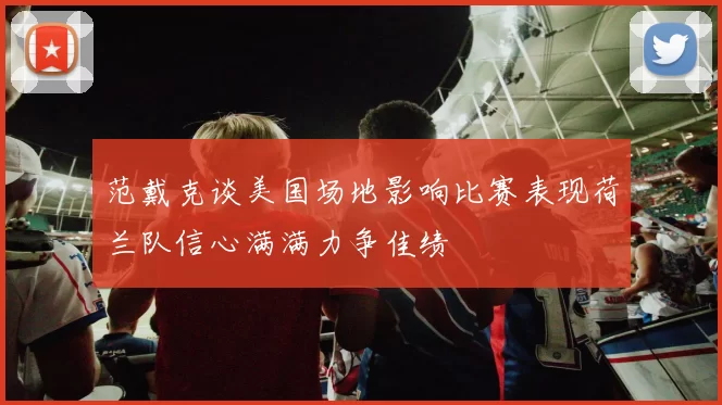 范戴克谈美国场地影响比赛表现荷兰队信心满满力争佳绩