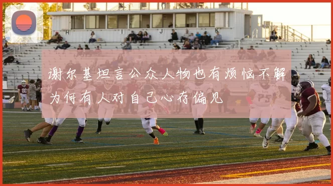 谢尔基坦言公众人物也有烦恼不解为何有人对自己心存偏见