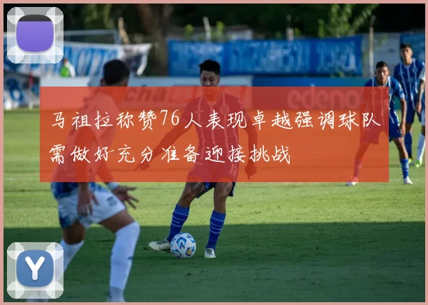 马祖拉称赞76人表现卓越强调球队需做好充分准备迎接挑战