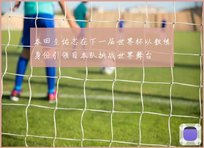 本田圭佑志在下一届世界杯以教练身份引领日本队挑战世界舞台