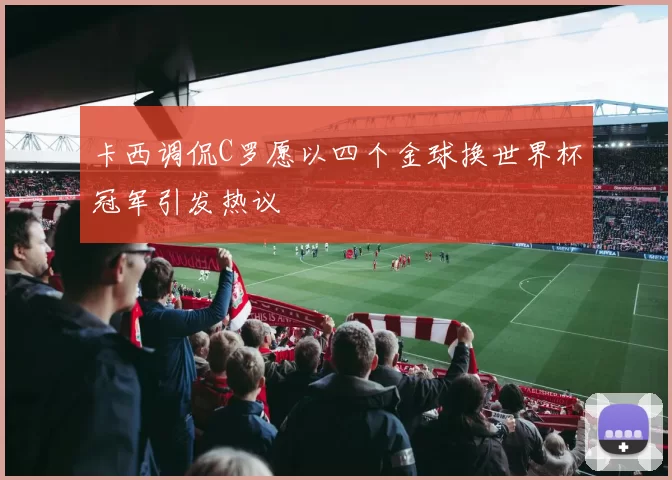 卡西调侃C罗愿以四个金球换世界杯冠军引发热议