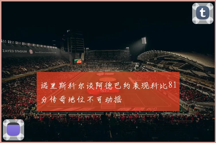 诺里斯科尔谈阿德巴约表现科比81分传奇地位不可动摇